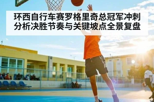 环西自行车赛罗格里奇总冠军冲刺分析决胜节奏与关键坡点全景复盘