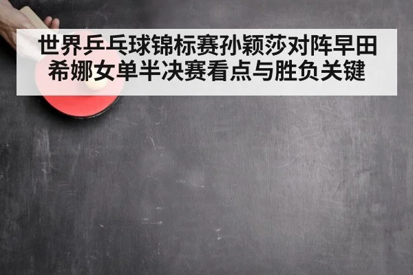 世界乒乓球锦标赛孙颖莎对阵早田希娜女单半决赛看点与胜负关键